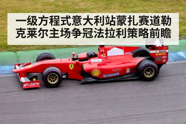一级方程式意大利站蒙扎赛道勒克莱尔主场争冠法拉利策略前瞻