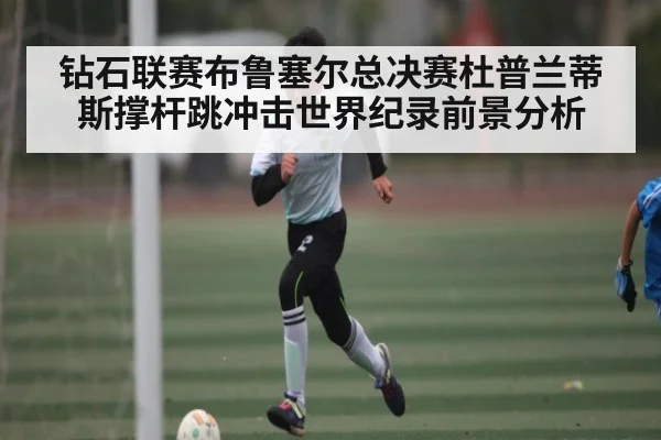 钻石联赛布鲁塞尔总决赛杜普兰蒂斯撑杆跳冲击世界纪录前景分析