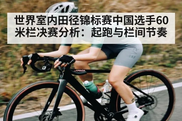 世界室内田径锦标赛中国选手60米栏决赛分析：起跑与栏间节奏
