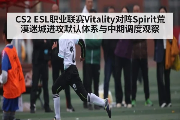 CS2 ESL职业联赛Vitality对阵Spirit荒漠迷城进攻默认体系与中期调度观察
