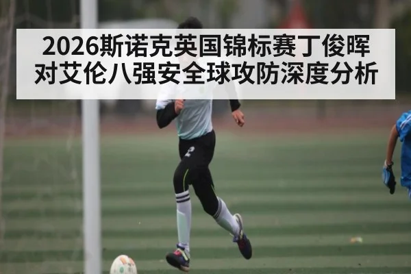 2026斯诺克英国锦标赛丁俊晖对艾伦八强安全球攻防深度分析