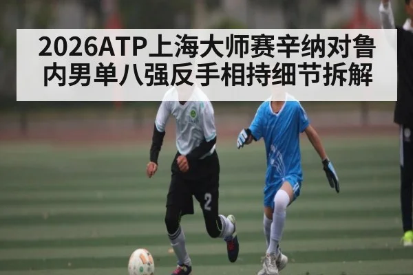 2026ATP上海大师赛辛纳对鲁内男单八强反手相持细节拆解