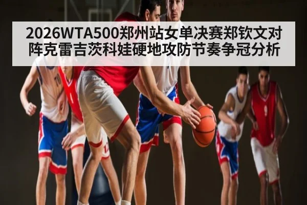 2026WTA500郑州站女单决赛郑钦文对阵克雷吉茨科娃硬地攻防节奏争冠分析