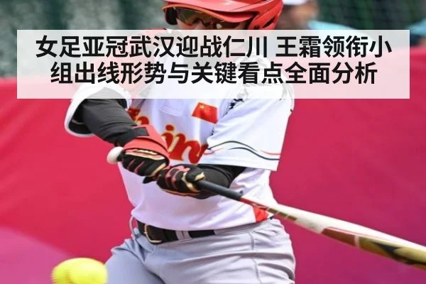 女足亚冠武汉迎战仁川 王霜领衔小组出线形势与关键看点全面分析
