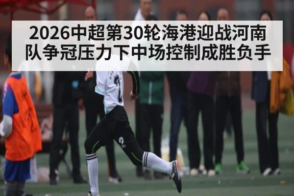 2026中超第30轮海港迎战河南队争冠压力下中场控制成胜负手
